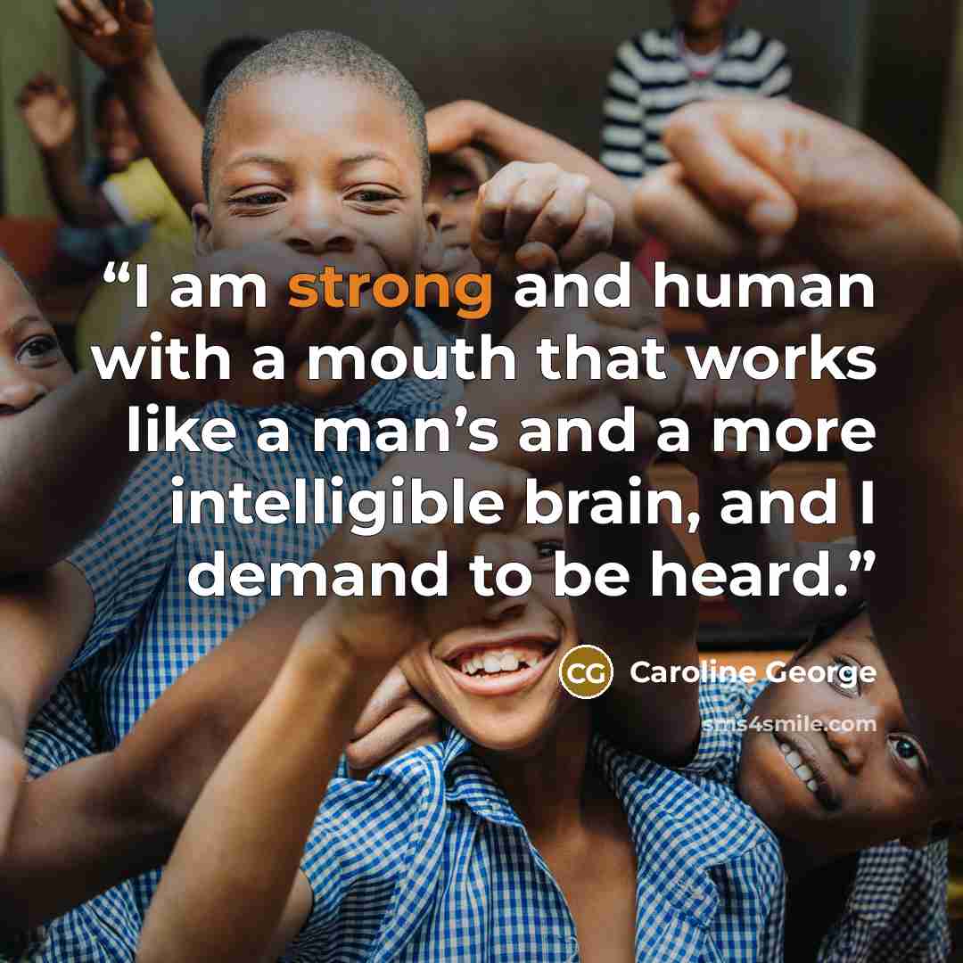 “I am strong and human with a mouth that works like a man’s and a more intelligible brain, and I demand to be heard.” quote by Caroline George