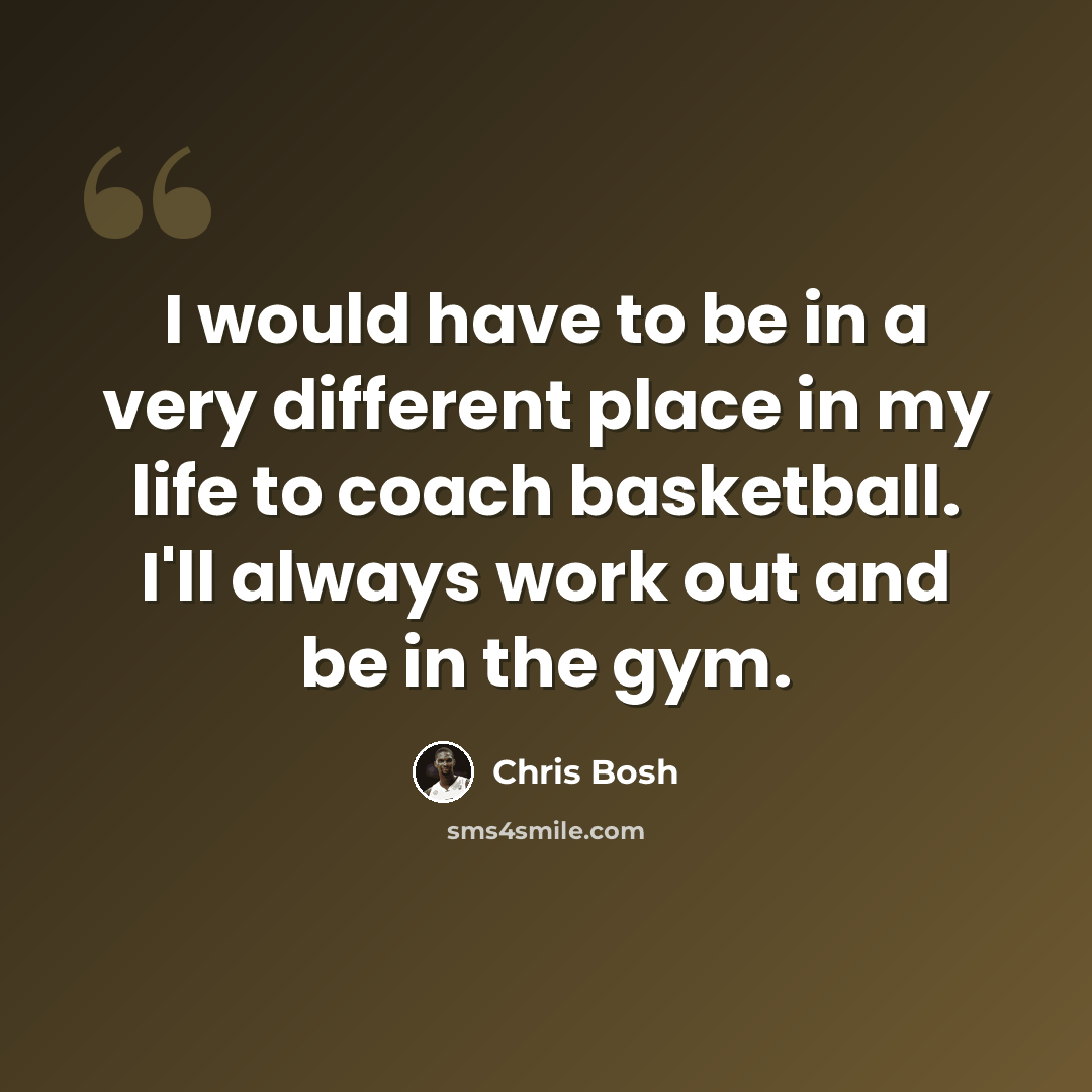 “I would have to be in a very different place in my life to coach basketball. I'll always work out and be in the gym.” quote by Chris Bosh