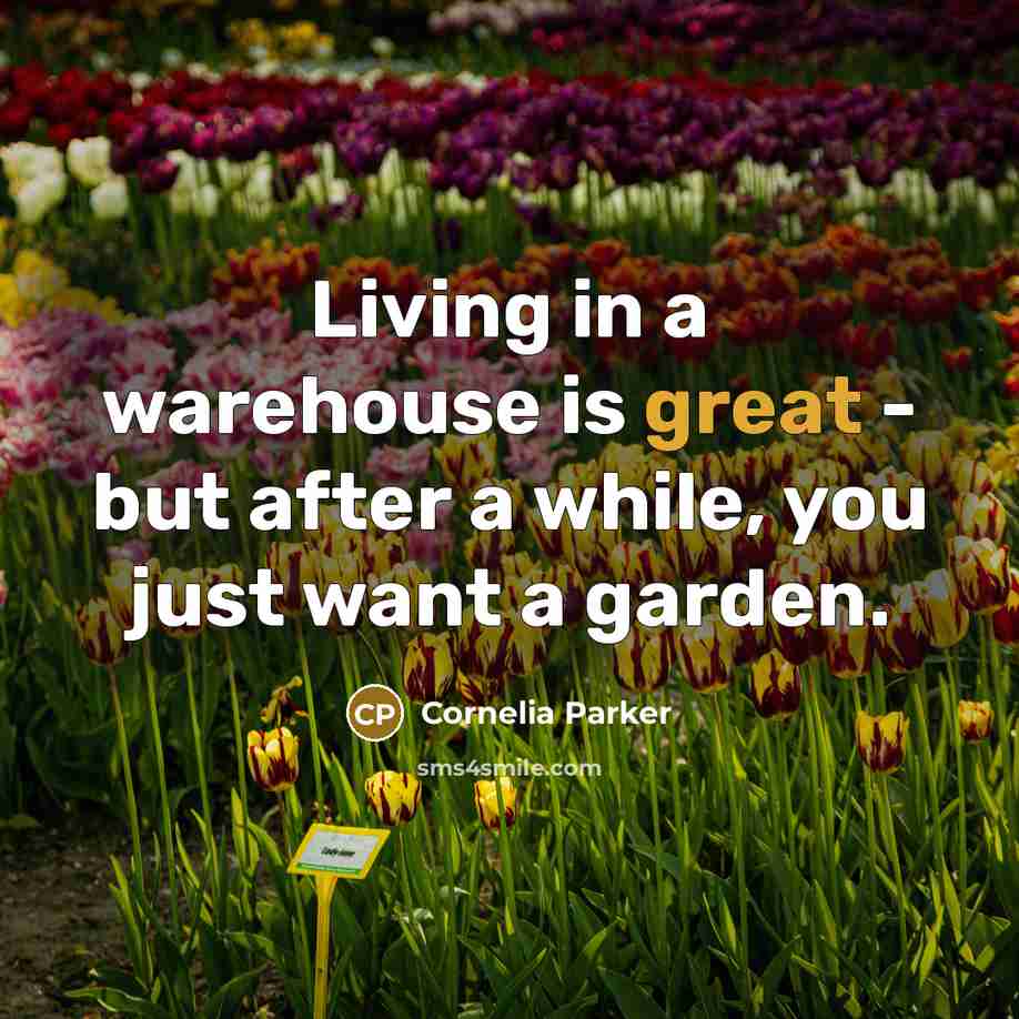 “Living in a warehouse is great - but after a while, you just want a garden.” quote by Cornelia Parker