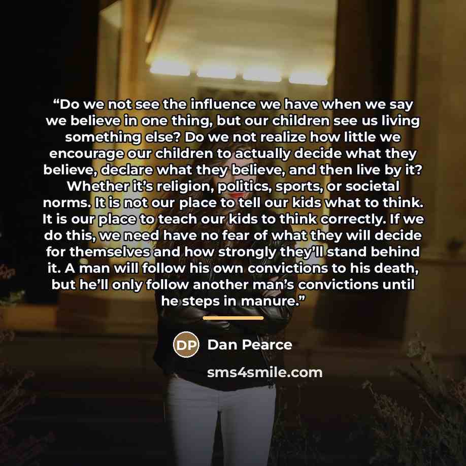“Do we not see the influence we have when we say we believe in one thing, but our children see us living something else? Do we not realize how little we encourage our children to actually decide what they believe, declare what they believe, and then live by it? Whether it’s religion, politics…” quote by Dan Pearce
