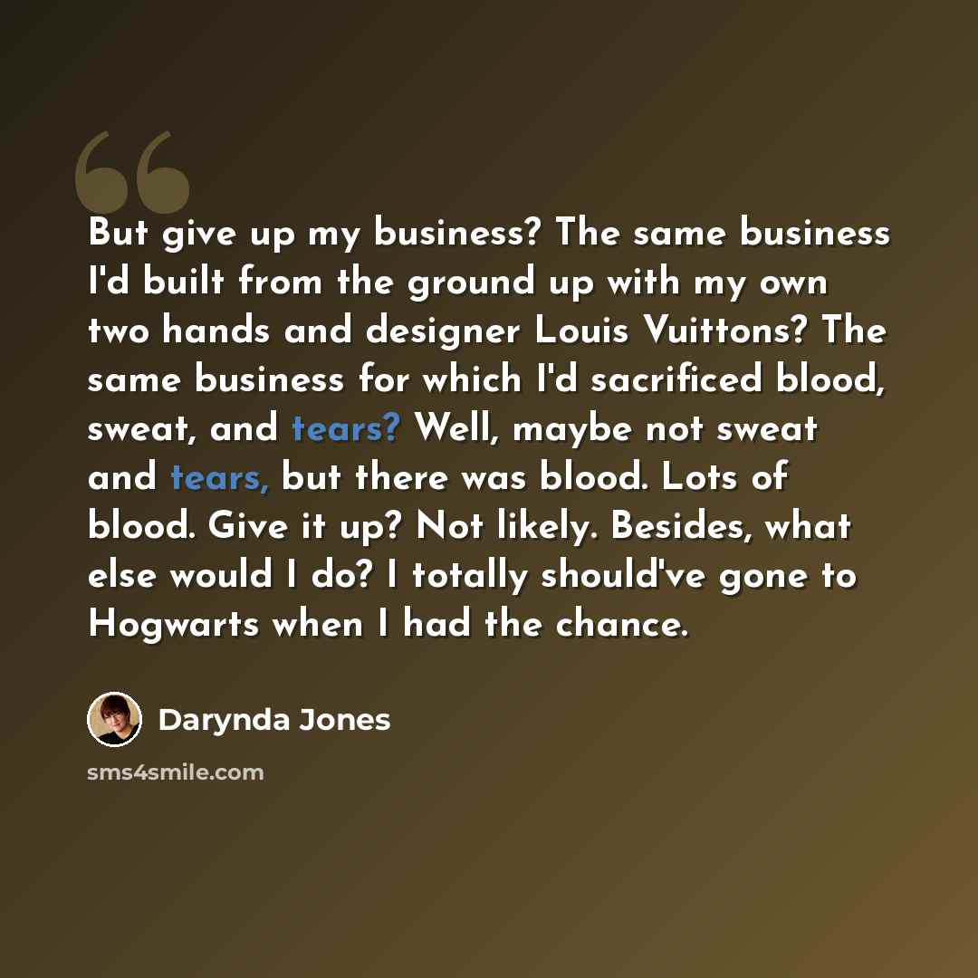 “But give up my business? The same business I'd built from the ground up with my own two hands and designer Louis Vuittons? The same business for which I'd sacrificed blood, sweat, and tears? Well, maybe not sweat and tears, but there was blood. Lots of blood. Give it up? Not likely. Besides, what…” quote by Darynda Jones