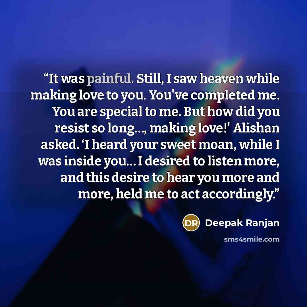 “It was painful. Still, I saw heaven while making love to you. You've completed me. You are special to me. But how did you resist so long…, making love!' Alishan asked. ‘I heard your sweet moan, while I was inside you… I desired to listen more, and this desire to hear you more and more, held me to…” quote by Deepak Ranjan