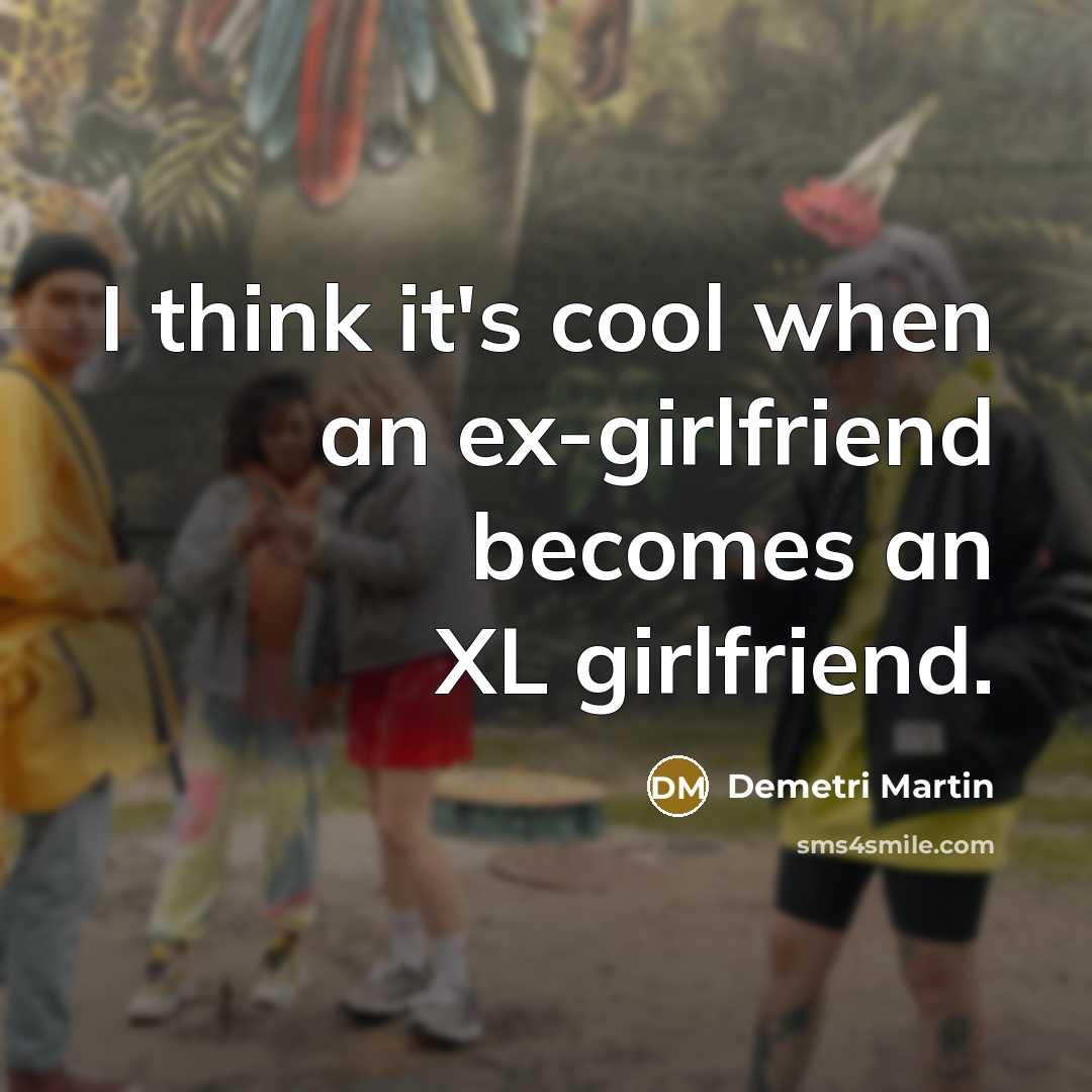 “I think it's cool when an ex-girlfriend becomes an XL girlfriend.” quote by Demetri Martin