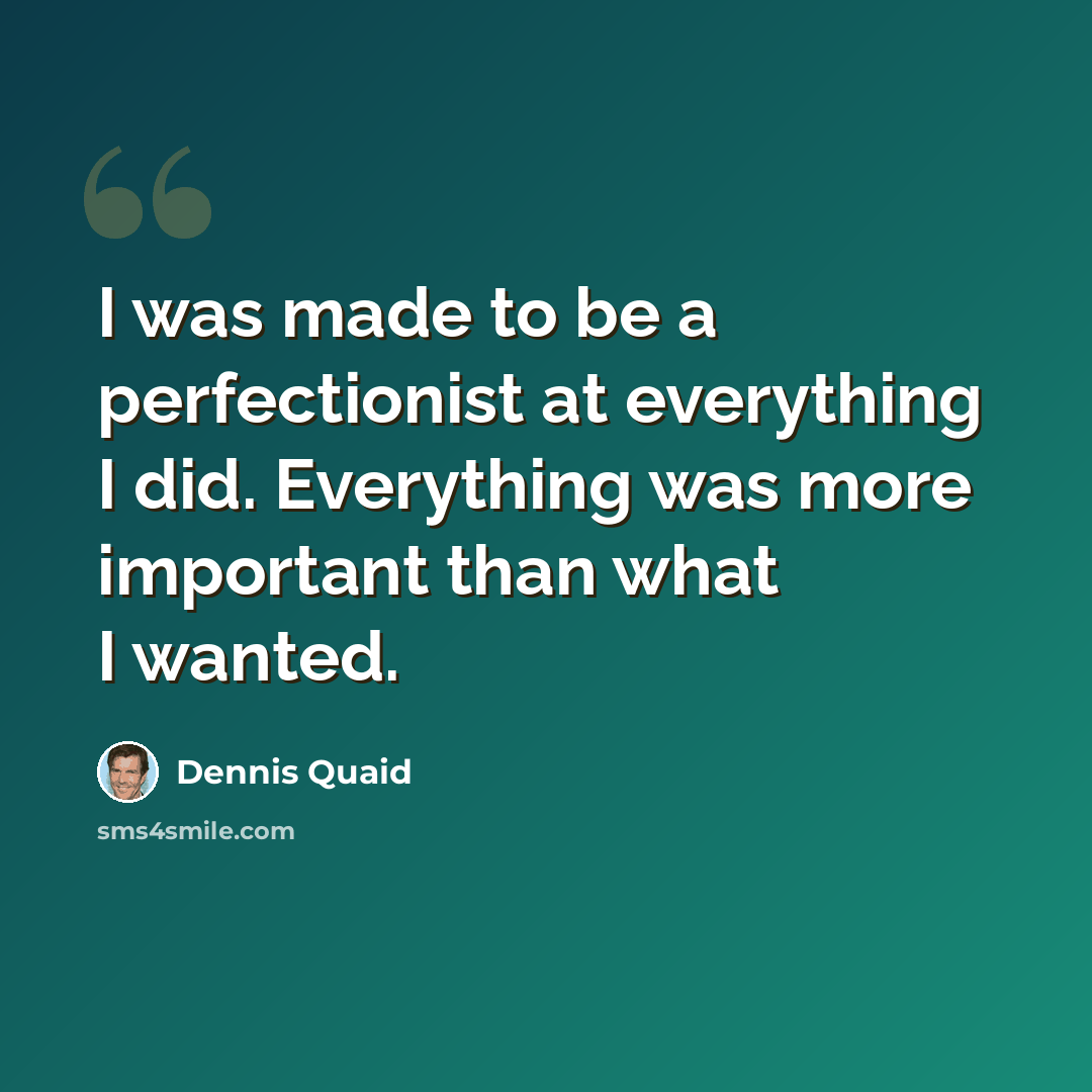 “I was made to be a perfectionist at everything I did. Everything was more important than what I wanted.” quote by Dennis Quaid