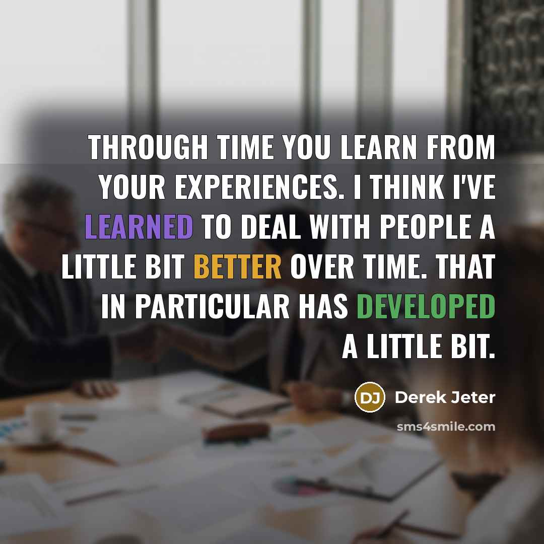 “Through time you learn from your experiences. I think I've learned to deal with people a little bit better over time. That in particular has developed a little bit.” quote by Derek Jeter