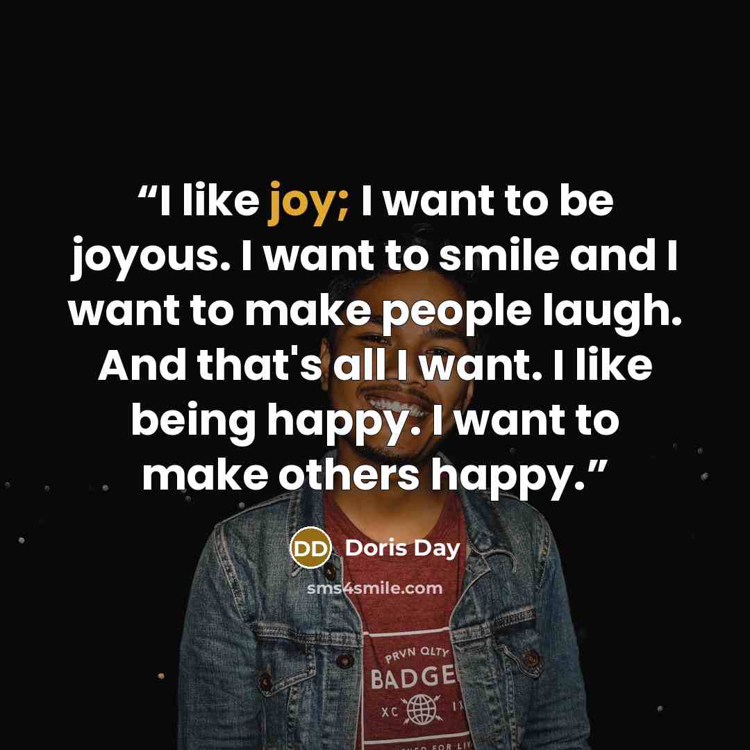 “I like joy; I want to be joyous. I want to smile and I want to make people laugh. And that's all I want. I like being happy. I want to make others happy.” quote by Doris Day
