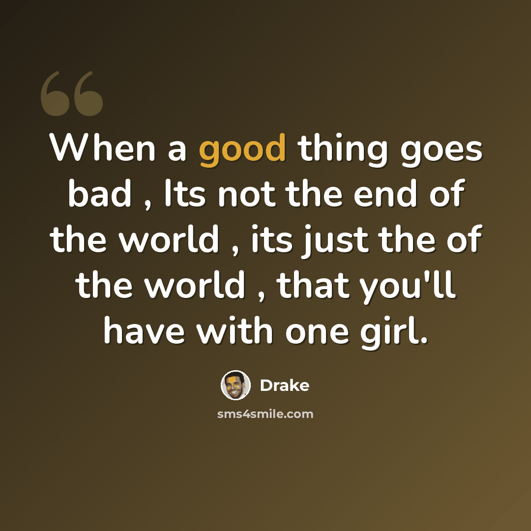 “When a good thing goes bad , Its not the end of the world , its just the of the world , that you'll have with one girl.” quote by Drake