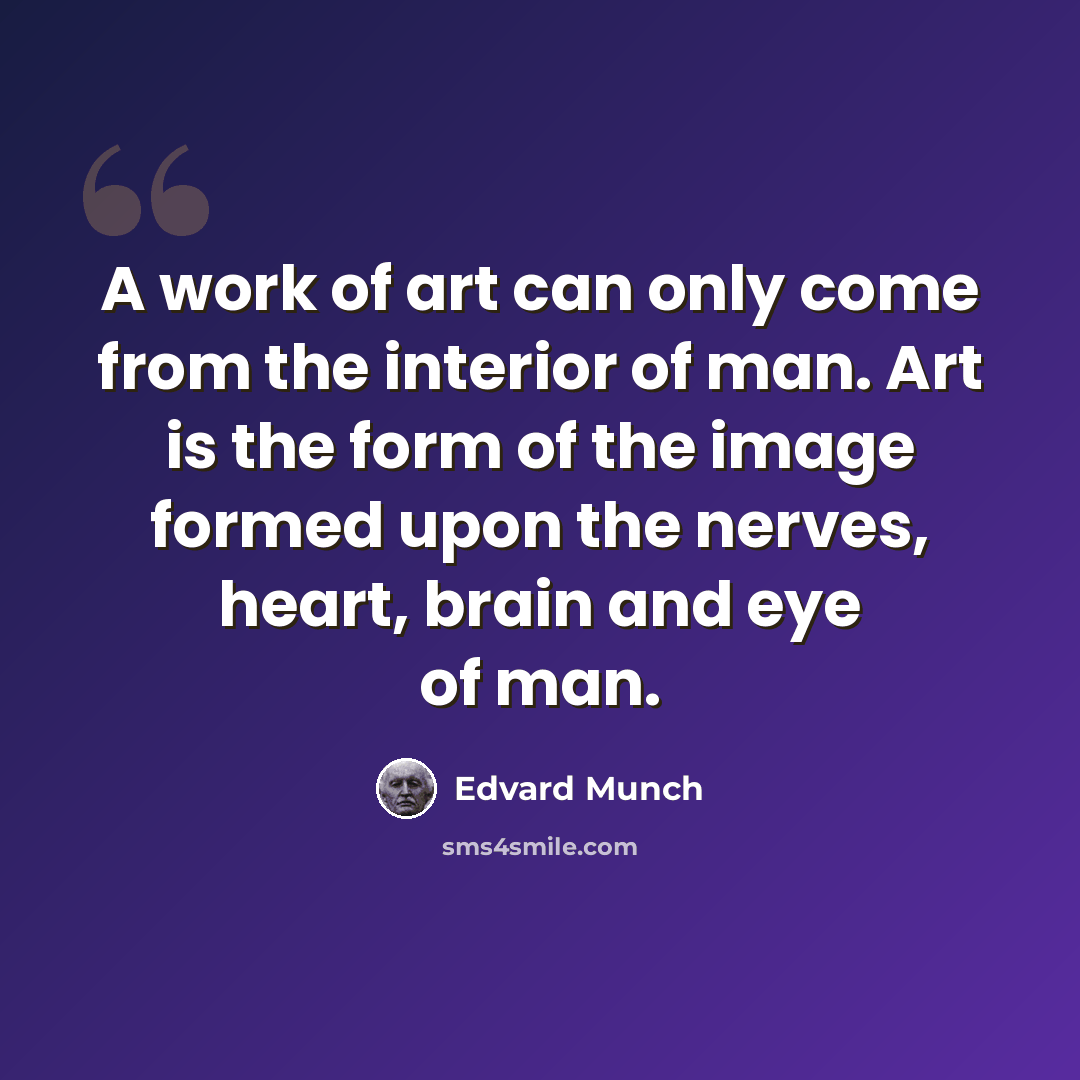 “A work of art can only come from the interior of man. Art is the form of the image formed upon the nerves, heart, brain and eye of man.” quote by Edvard Munch
