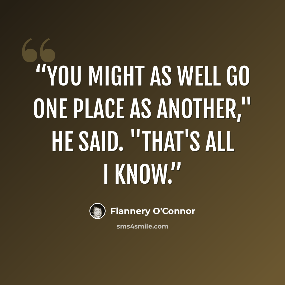 “You might as well go one place as another," he said. "That's all I know.” quote by Flannery O'Connor