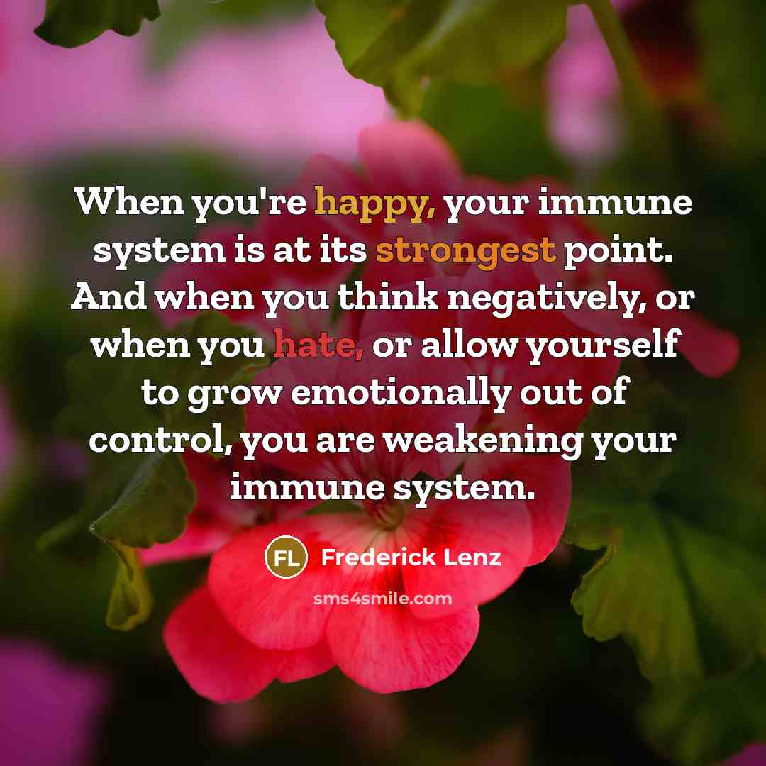 “When you're happy, your immune system is at its strongest point. And when you think negatively, or when you hate, or allow yourself to grow emotionally out of control, you are weakening your immune system.” quote by Frederick Lenz