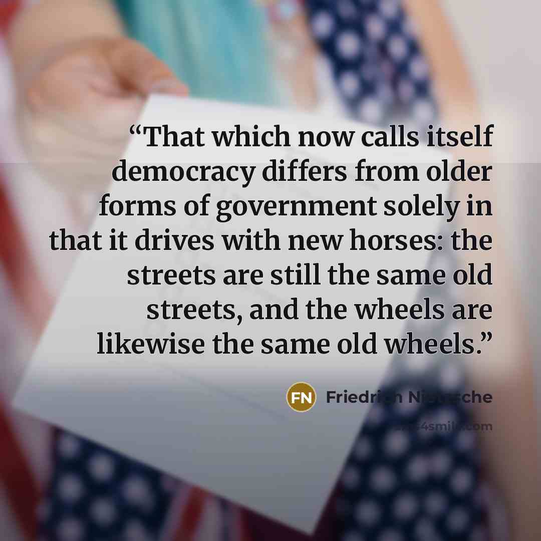 “That which now calls itself democracy differs from older forms of government solely in that it drives with new horses: the streets are still the same old streets, and the wheels are likewise the same old wheels.” quote by Friedrich Nietzsche
