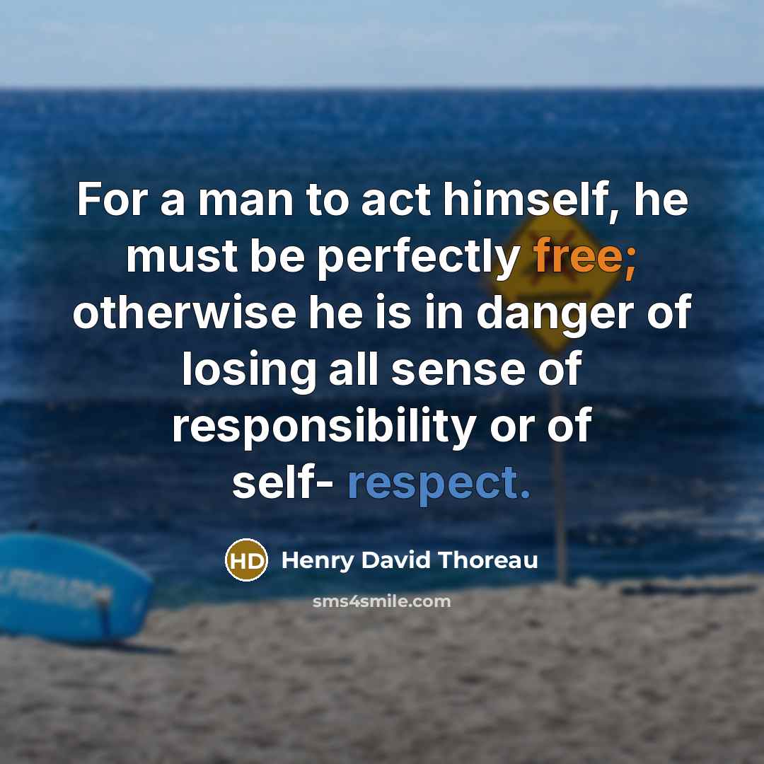“For a man to act himself, he must be perfectly free; otherwise he is in danger of losing all sense of responsibility or of self- respect.” quote by Henry David Thoreau