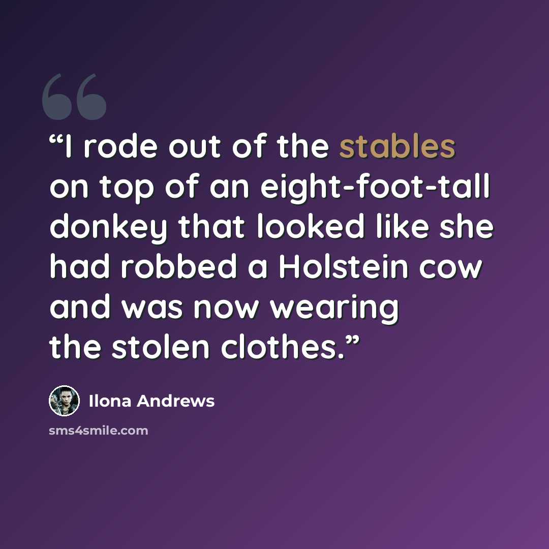 “I rode out of the stables on top of an eight-foot-tall donkey that looked like she had robbed a Holstein cow and was now wearing the stolen clothes.” quote by Ilona Andrews