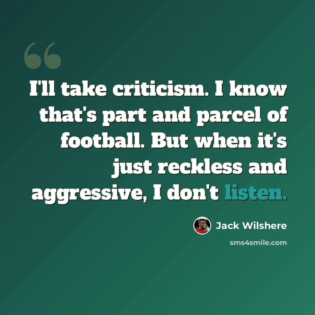 “I'll take criticism. I know that's part and parcel of football. But when it's just reckless and aggressive, I don't listen.” quote by Jack Wilshere