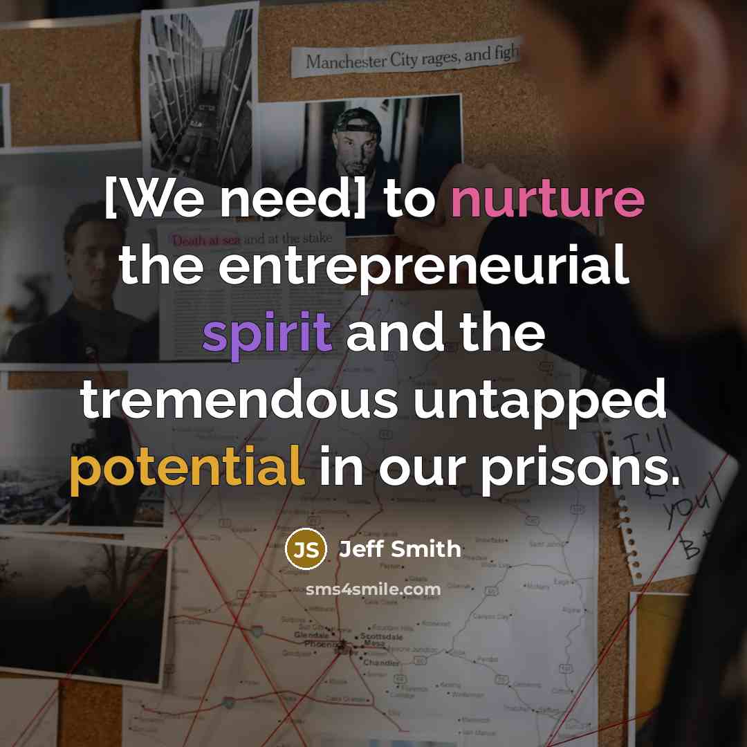 “[We need] to nurture the entrepreneurial spirit and the tremendous untapped potential in our prisons.” quote by Jeff Smith