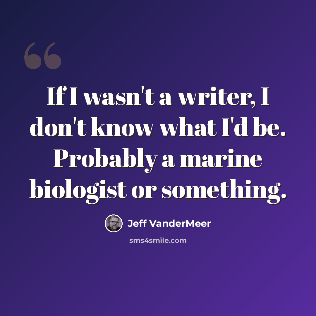 “If I wasn't a writer, I don't know what I'd be. Probably a marine biologist or something.” quote by Jeff VanderMeer