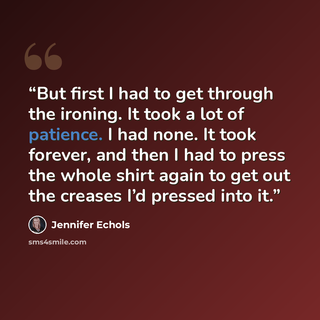 “But first I had to get through the ironing. It took a lot of patience. I had none. It took forever, and then I had to press the whole shirt again to get out the creases I’d pressed into it.” quote by Jennifer Echols