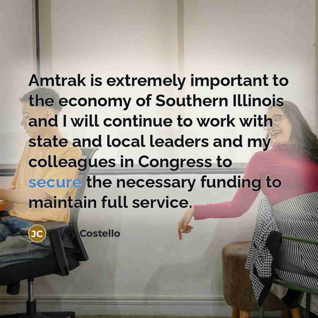 “Amtrak is extremely important to the economy of Southern Illinois and I will continue to work with state and local leaders and my colleagues in Congress to secure the necessary funding to maintain full service.” quote by Jerry Costello