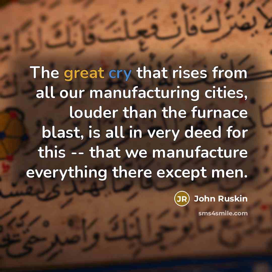 “The great cry that rises from all our manufacturing cities, louder than the furnace blast, is all in very deed for this -- that we manufacture everything there except men.” quote by John Ruskin