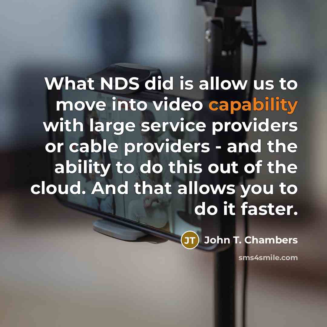 “What NDS did is allow us to move into video capability with large service providers or cable providers - and the ability to do this out of the cloud. And that allows you to do it faster.” quote by John T. Chambers