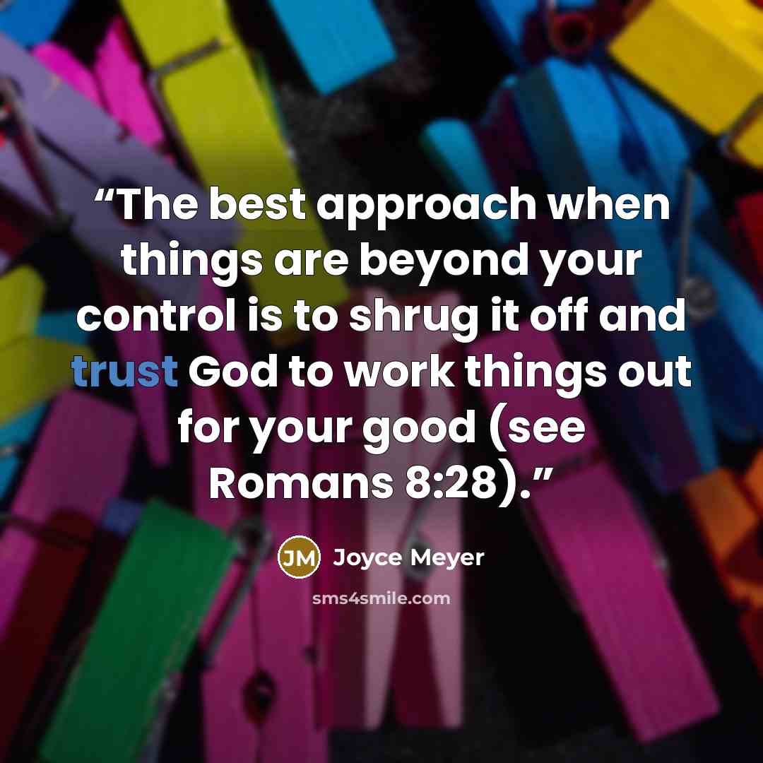 “The best approach when things are beyond your control is to shrug it off and trust God to work things out for your good (see Romans 8:28).” quote by Joyce Meyer