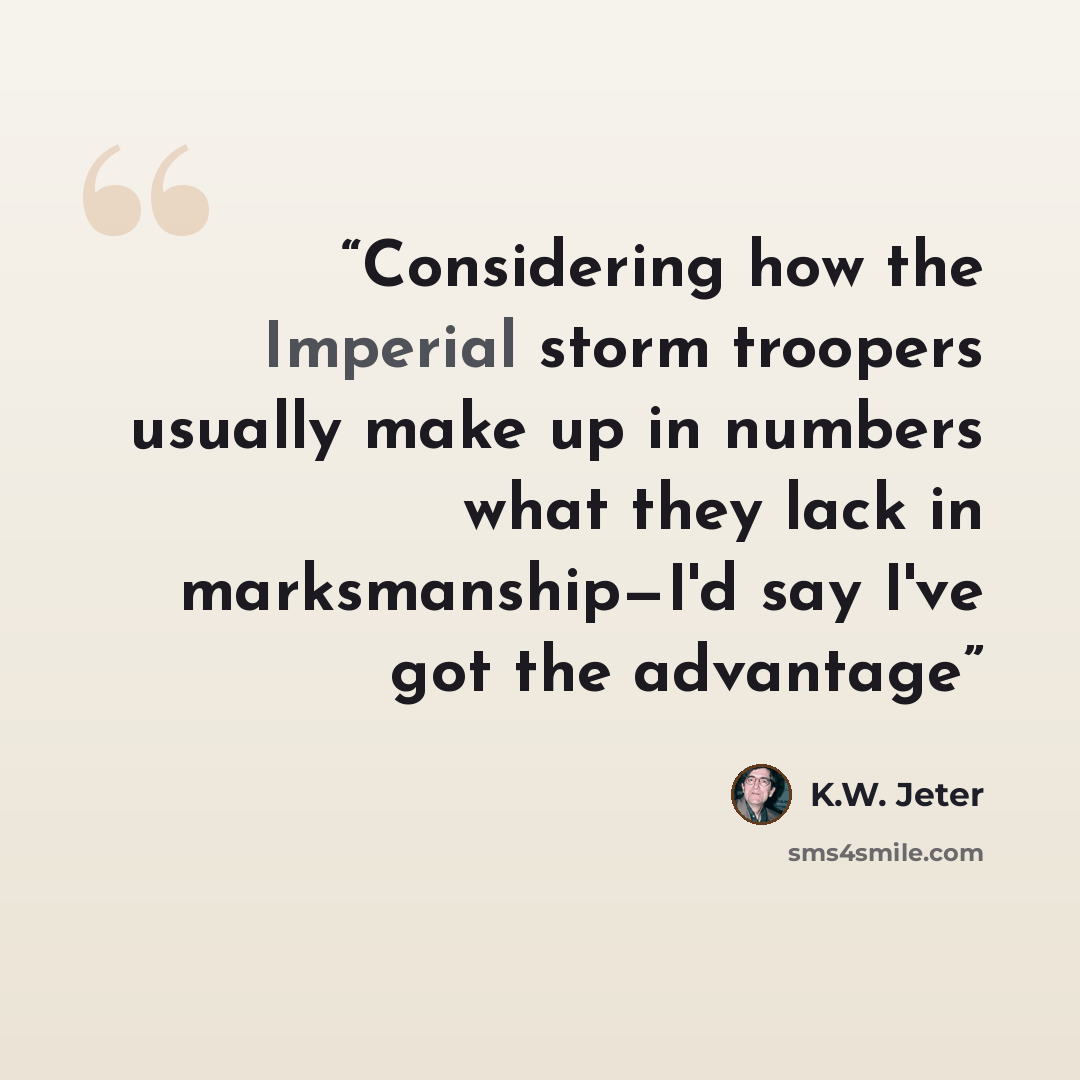 “Considering how the Imperial storm troopers usually make up in numbers what they lack in marksmanship—I'd say I've got the advantage” quote by K.W. Jeter