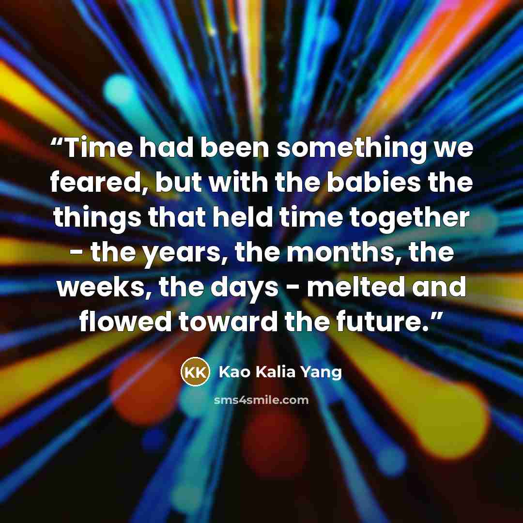 “Time had been something we feared, but with the babies the things that held time together - the years, the months, the weeks, the days - melted and flowed toward the future.” quote by Kao Kalia Yang