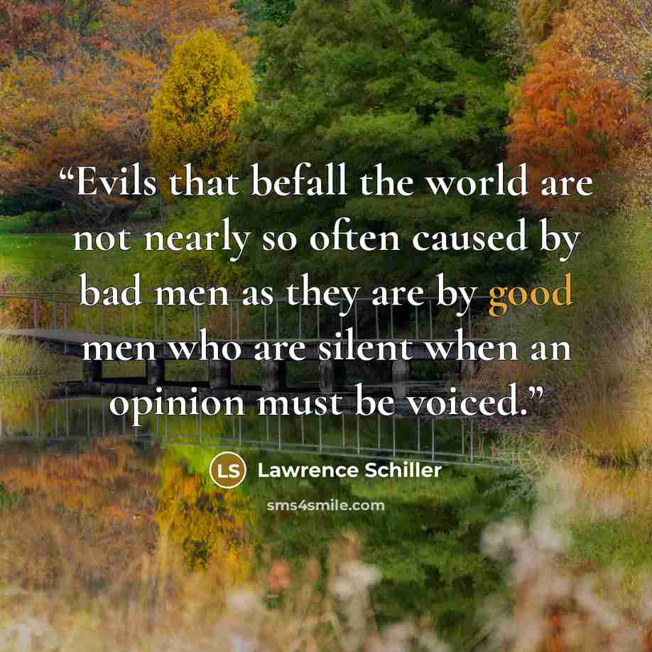 “Evils that befall the world are not nearly so often caused by bad men as they are by good men who are silent when an opinion must be voiced.” quote by Lawrence Schiller