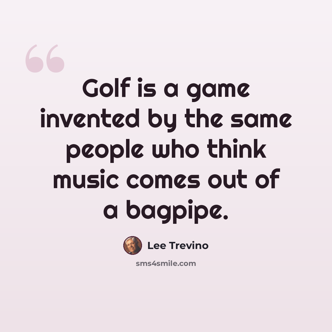 “Golf is a game invented by the same people who think music comes out of a bagpipe.” quote by Lee Trevino