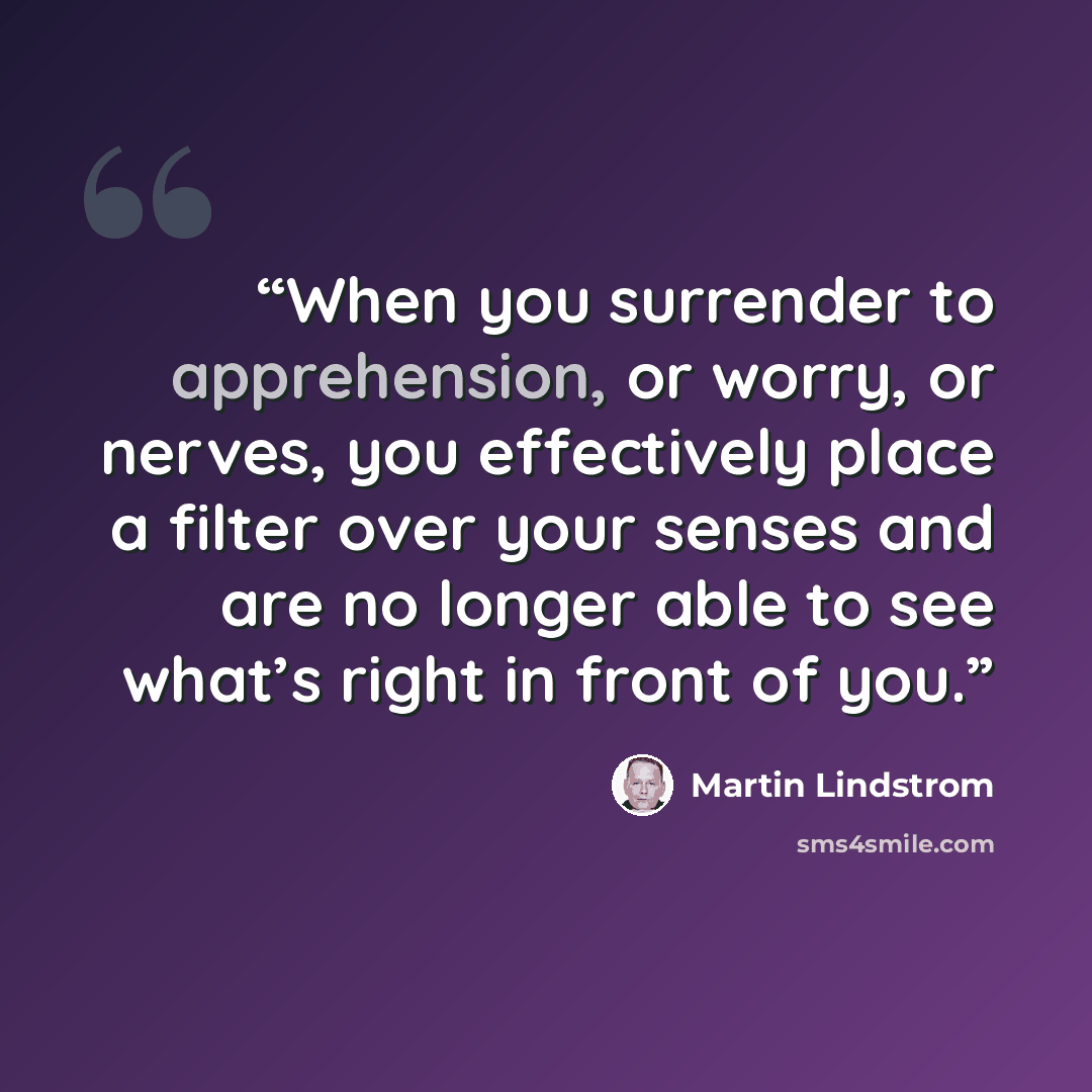 “When you surrender to apprehension, or worry, or nerves, you effectively place a filter over your senses and are no longer able to see what’s right in front of you.” quote by Martin Lindstrom