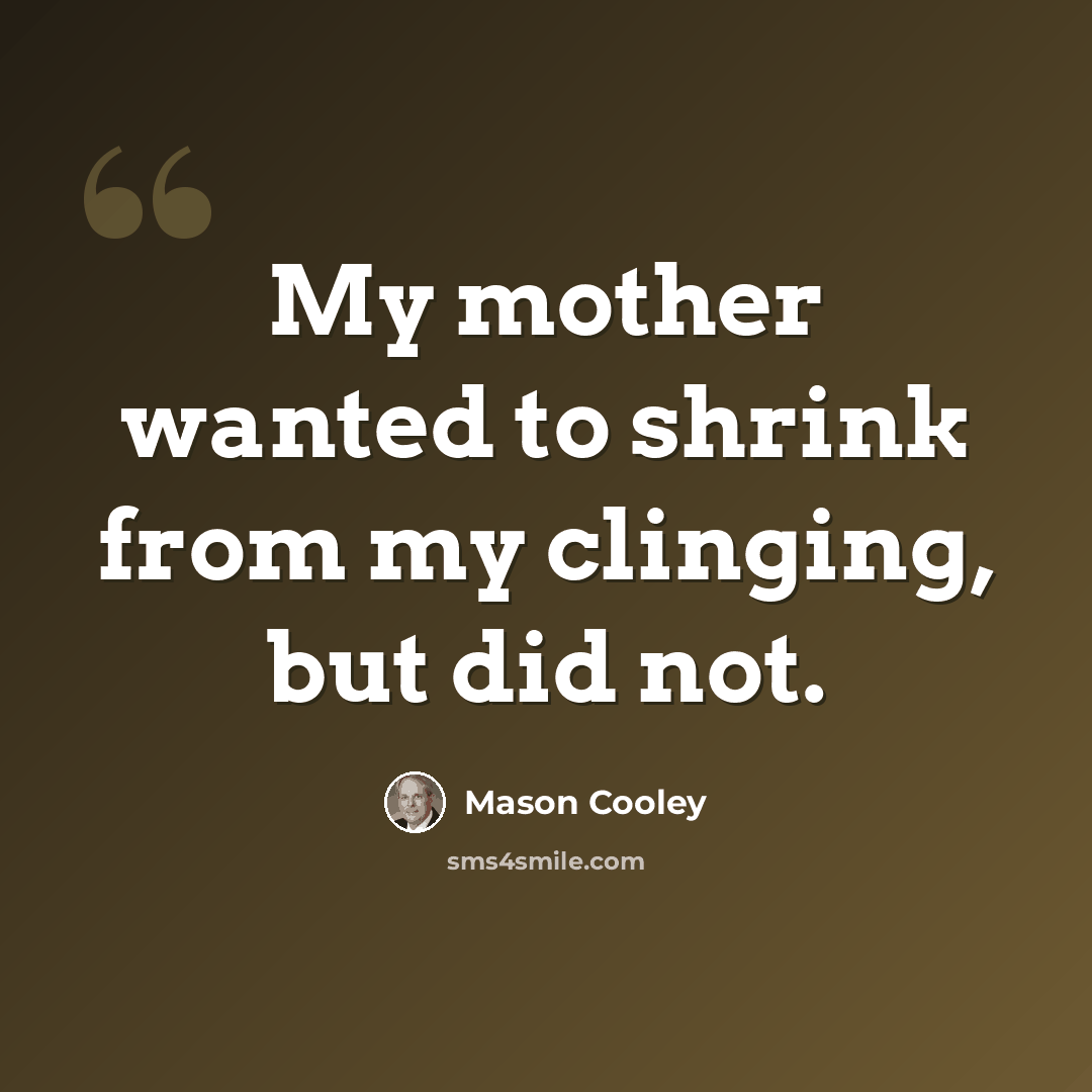 “My mother wanted to shrink from my clinging, but did not.” quote by Mason Cooley
