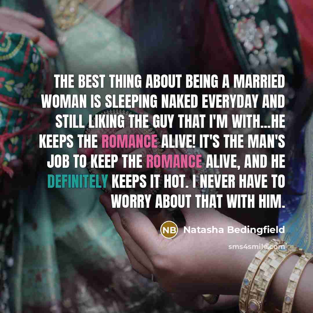 “The best thing about being a married woman is sleeping naked everyday and still liking the guy that I'm with...He keeps the romance alive! It's the man's job to keep the romance alive, and he definitely keeps it hot. I never have to worry about that with him.” quote by Natasha Bedingfield