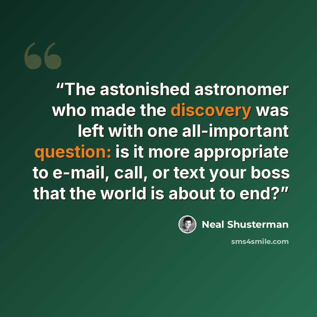 “The astonished astronomer who made the discovery was left with one all-important question: is it more appropriate to e-mail, call, or text your boss that the world is about to end?” quote by Neal Shusterman