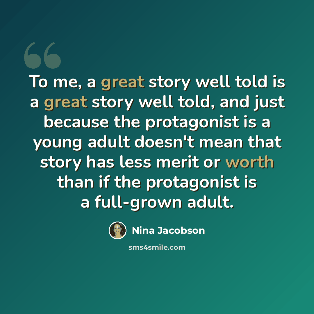“To me, a great story well told is a great story well told, and just because the protagonist is a young adult doesn't mean that story has less merit or worth than if the protagonist is a full-grown adult.” quote by Nina Jacobson