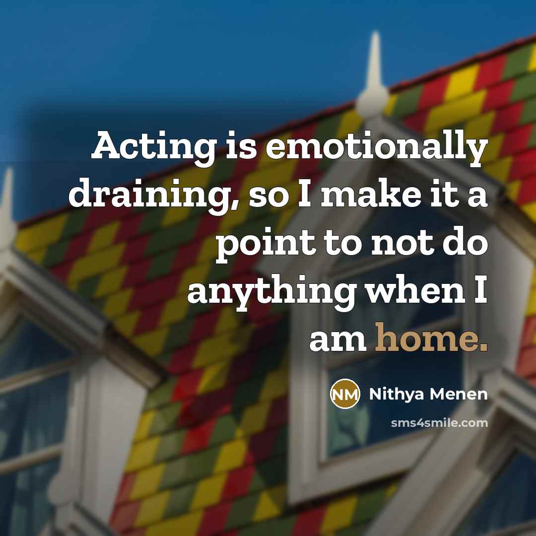 “Acting is emotionally draining, so I make it a point to not do anything when I am home.” quote by Nithya Menen
