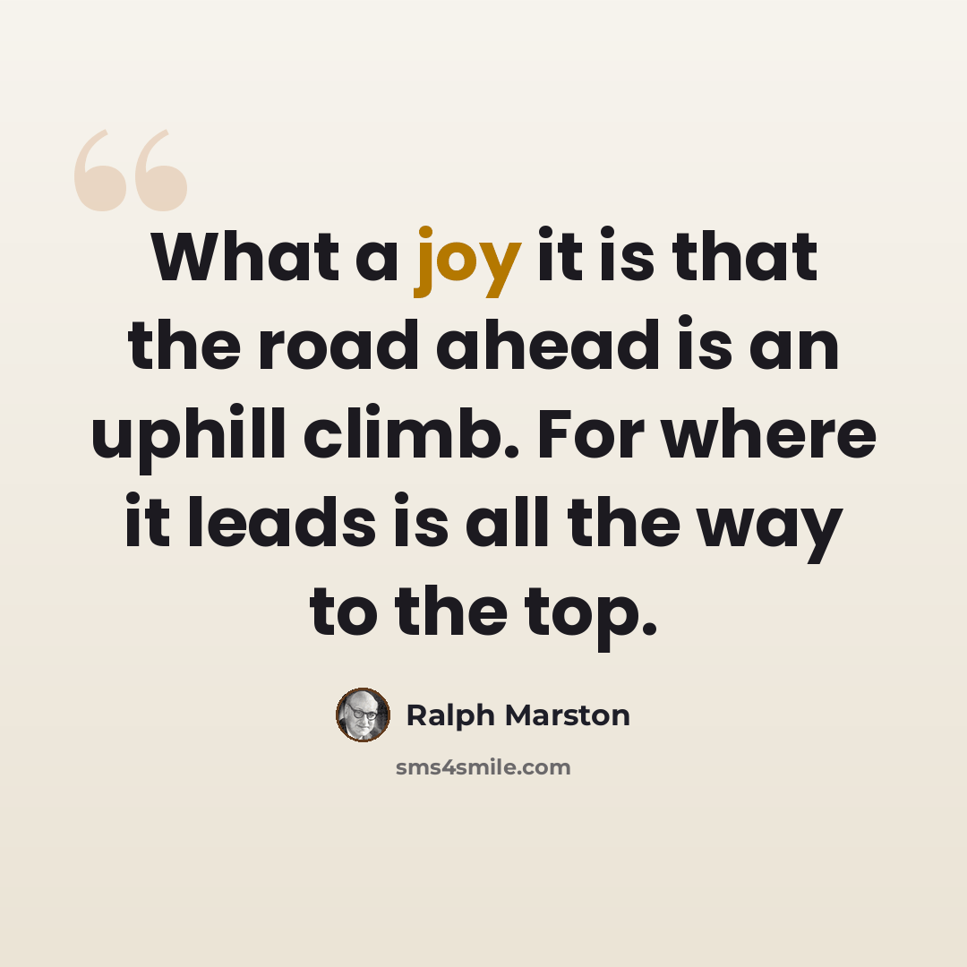 “What a joy it is that the road ahead is an uphill climb. For where it leads is all the way to the top.” quote by Ralph Marston