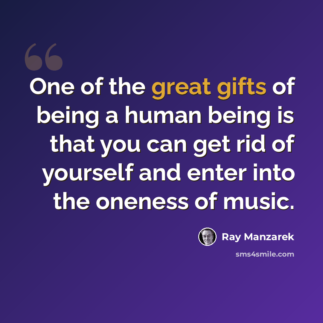 “One of the great gifts of being a human being is that you can get rid of yourself and enter into the oneness of music.” quote by Ray Manzarek