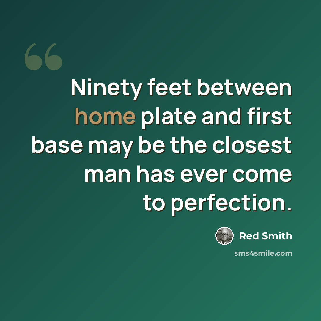 “Ninety feet between home plate and first base may be the closest man has ever come to perfection.” quote by Red Smith