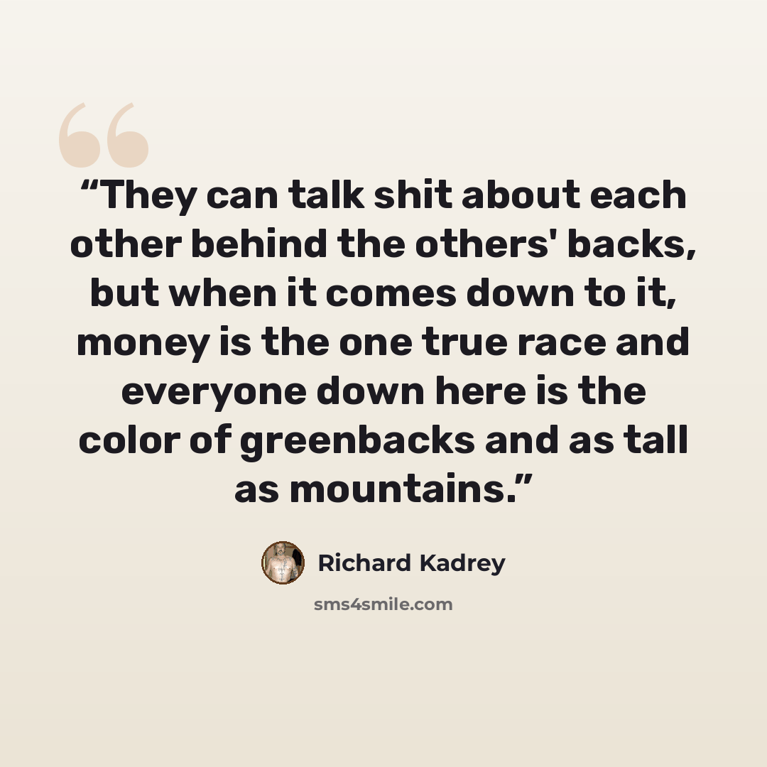 “They can talk shit about each other behind the others' backs, but when it comes down to it, money is the one true race and everyone down here is the color of greenbacks and as tall as mountains.” quote by Richard Kadrey