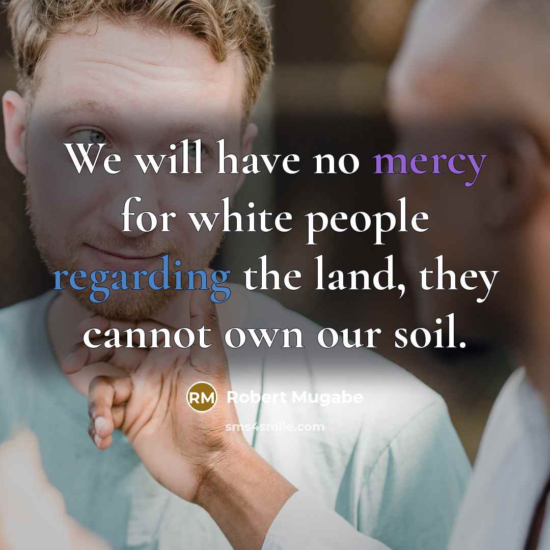 “We will have no mercy for white people regarding the land, they cannot own our soil.” quote by Robert Mugabe