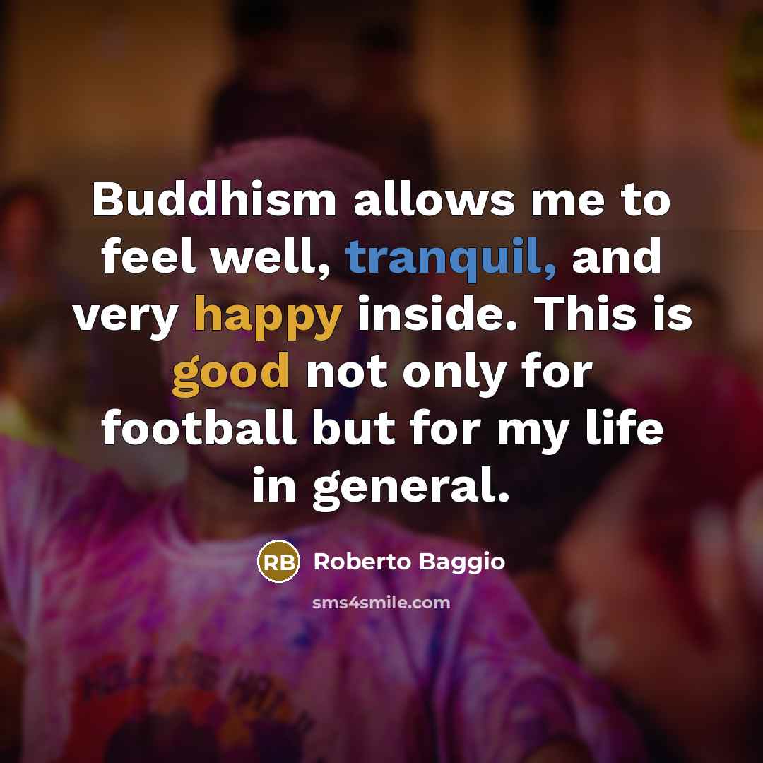 “Buddhism allows me to feel well, tranquil, and very happy inside. This is good not only for football but for my life in general.” quote by Roberto Baggio