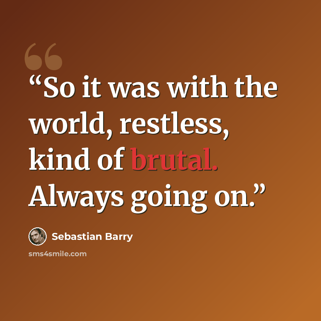“So it was with the world, restless, kind of brutal. Always going on.” quote by Sebastian Barry