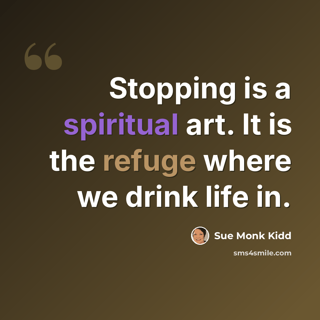 “Stopping is a spiritual art. It is the refuge where we drink life in.” quote by Sue Monk Kidd
