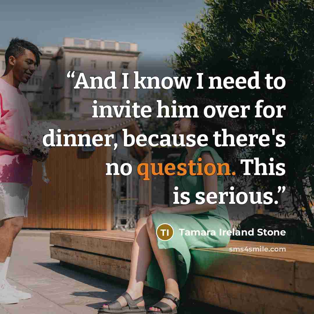 “And I know I need to invite him over for dinner, because there's no question. This is serious.” quote by Tamara Ireland Stone