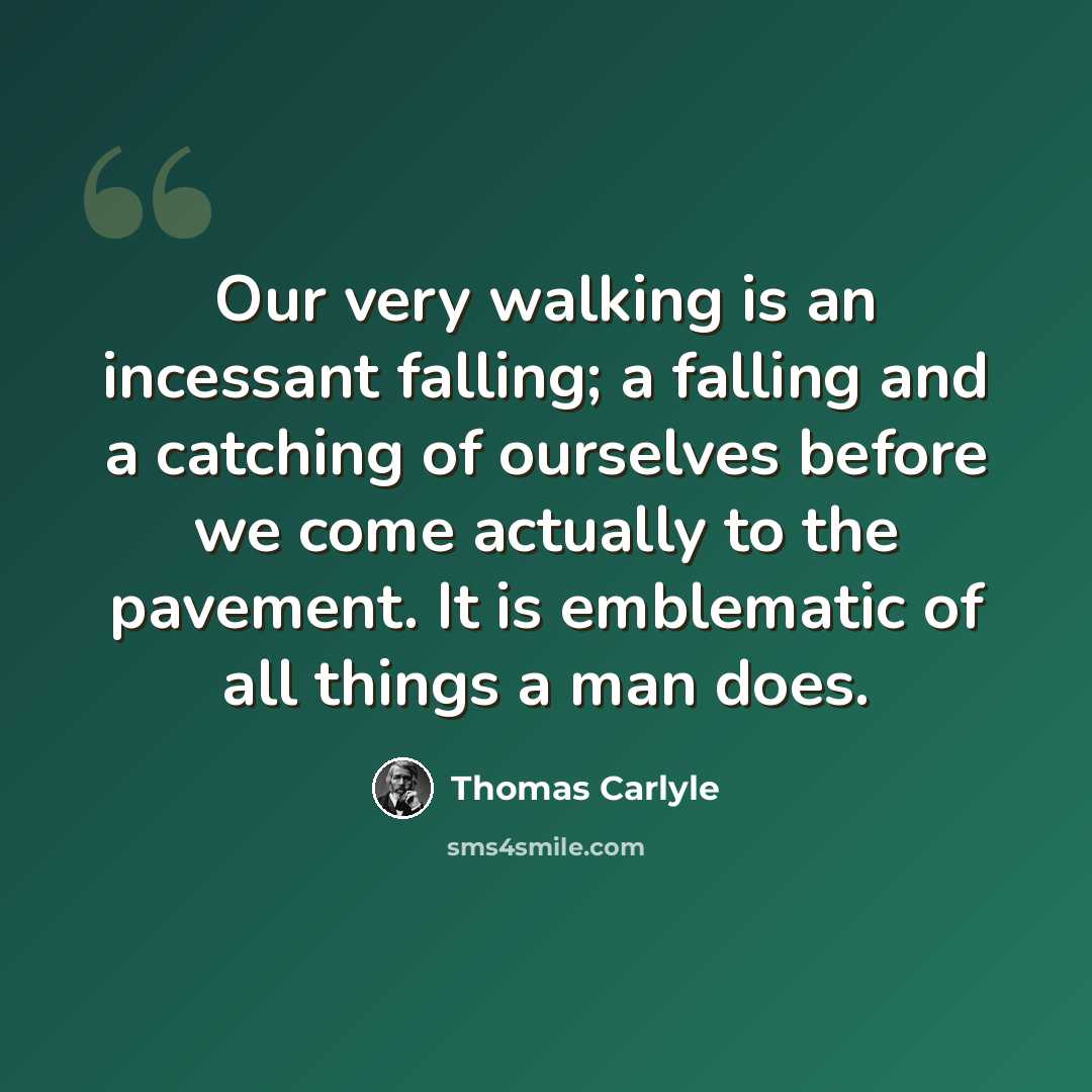 “Our very walking is an incessant falling; a falling and a catching of ourselves before we come actually to the pavement. It is emblematic of all things a man does.” quote by Thomas Carlyle