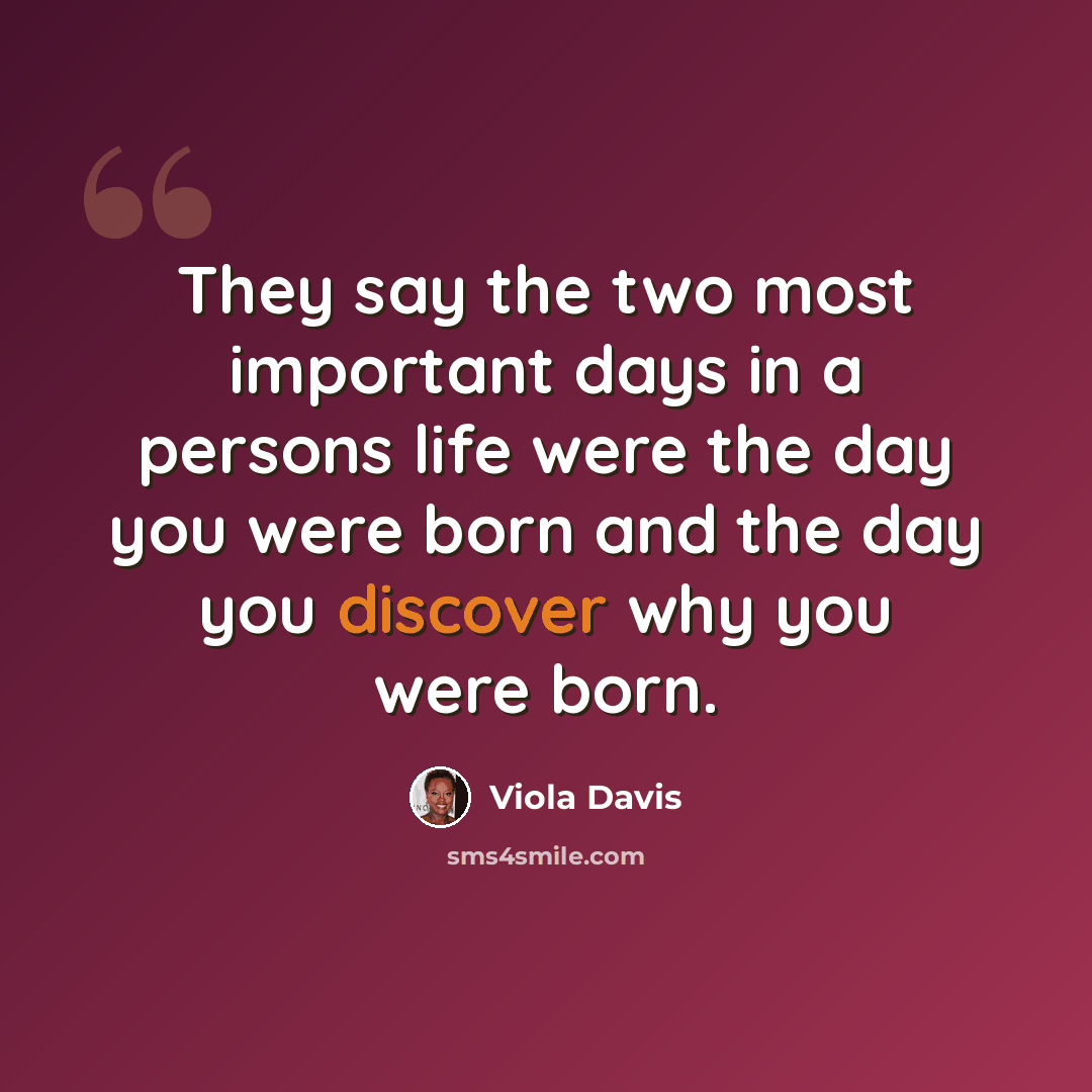 “They say the two most important days in a persons life were the day you were born and the day you discover why you were born.” quote by Viola Davis