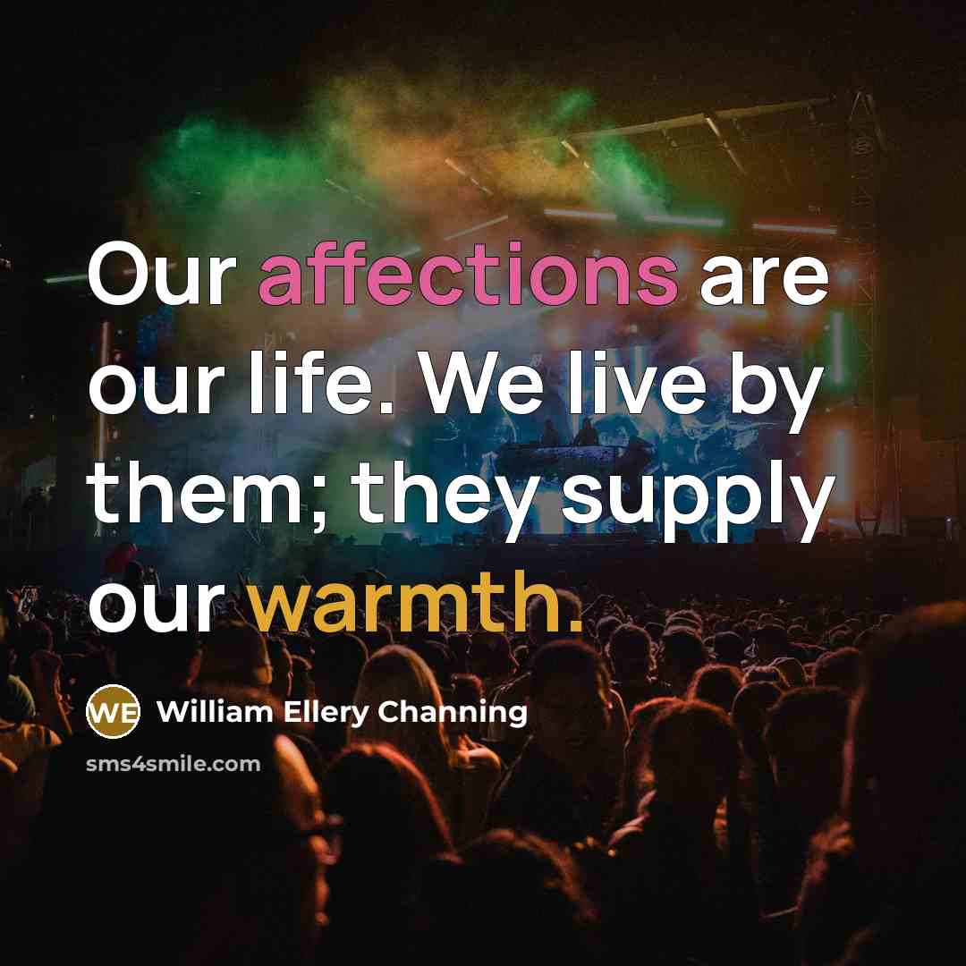 “Our affections are our life. We live by them; they supply our warmth.” quote by William Ellery Channing