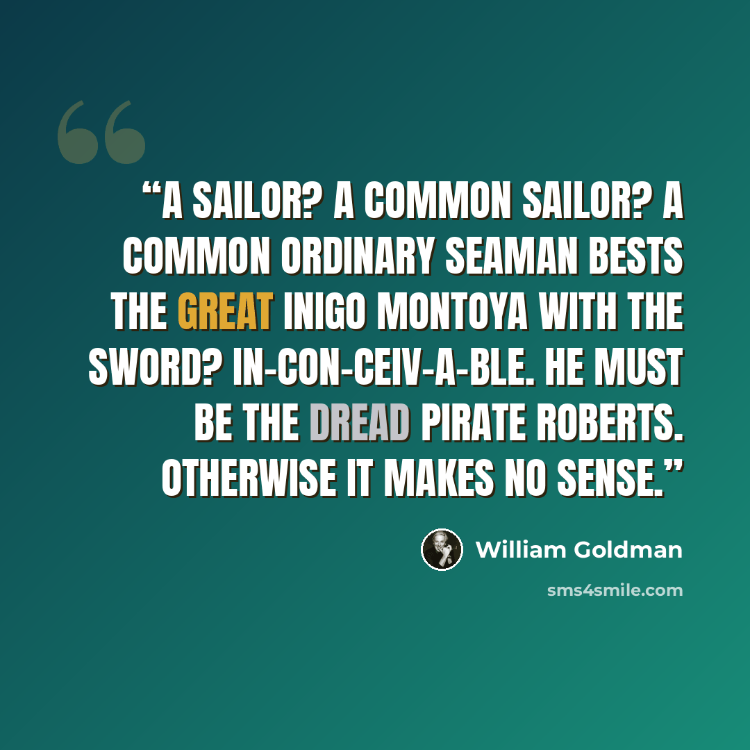 “A sailor? A common sailor? A common ordinary seaman bests the great Inigo Montoya with the sword? In-con-ceiv-a-ble. He must be the Dread Pirate Roberts. Otherwise it makes no sense.” quote by William Goldman