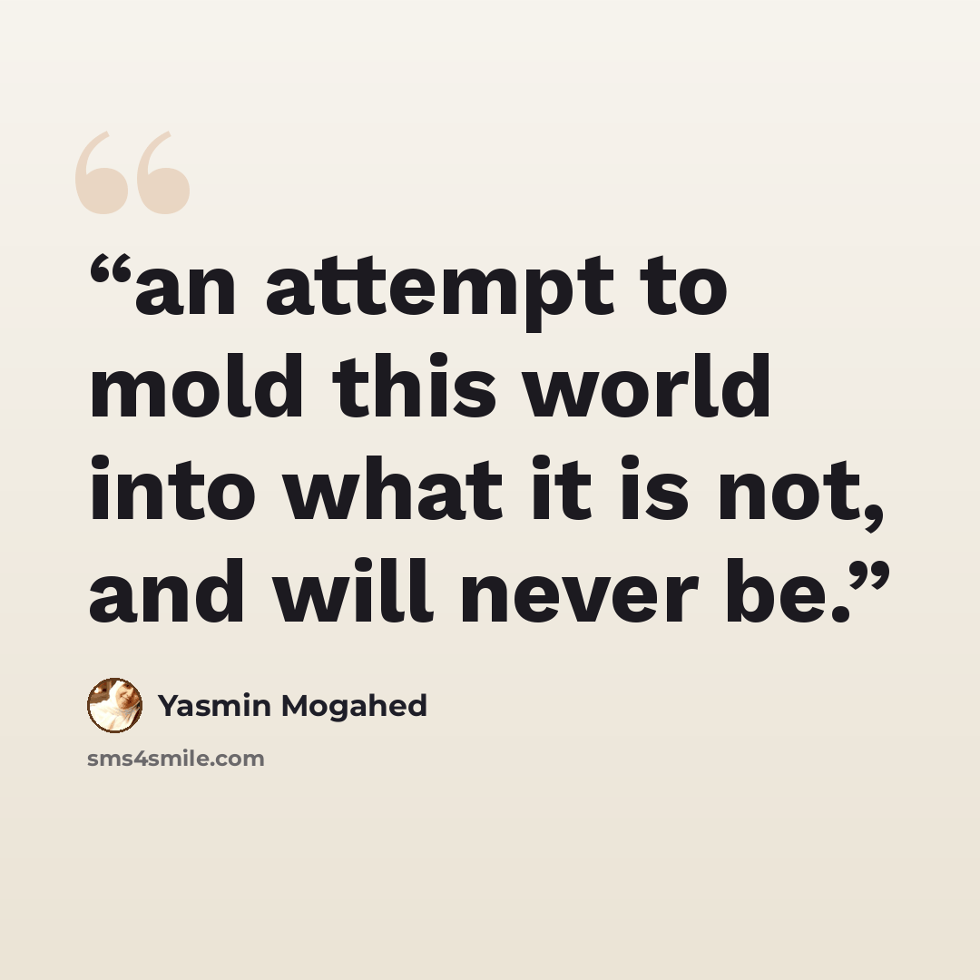 “an attempt to mold this world into what it is not, and will never be.” quote by Yasmin Mogahed