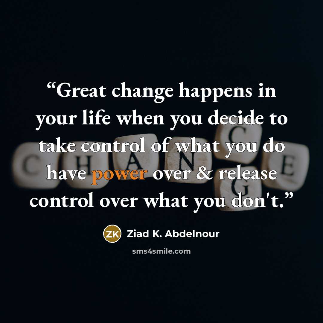 “Great change happens in your life when you decide to take control of what you do have power over & release control over what you don't.” quote by Ziad K. Abdelnour
